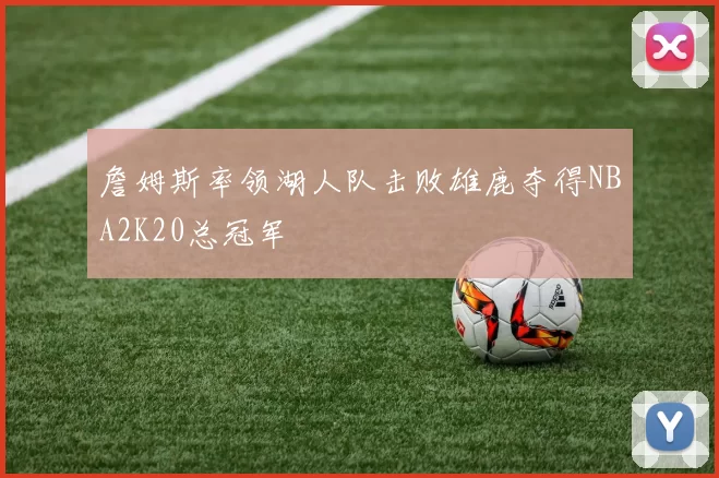 詹姆斯率领湖人队击败雄鹿夺得NBA2K20总冠军