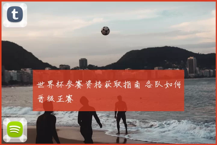 世界杯参赛资格获取指南 各队如何晋级正赛