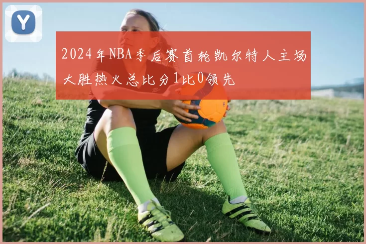 2024年NBA季后赛首轮凯尔特人主场大胜热火总比分1比0领先