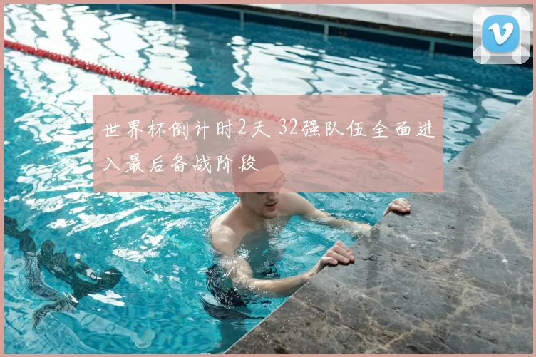 世界杯倒计时2天 32强队伍全面进入最后备战阶段