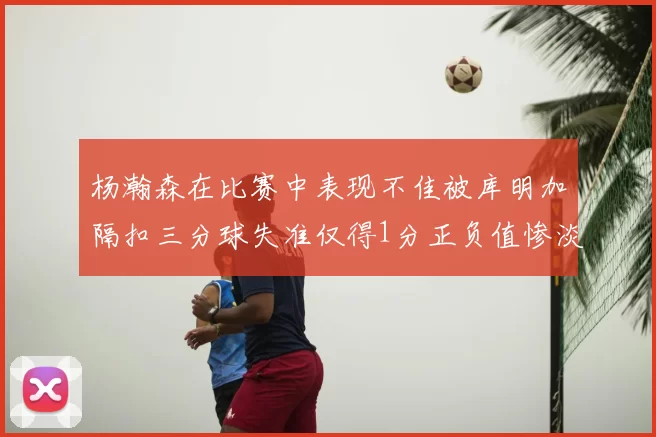 杨瀚森在比赛中表现不佳被库明加隔扣三分球失准仅得1分正负值惨淡11