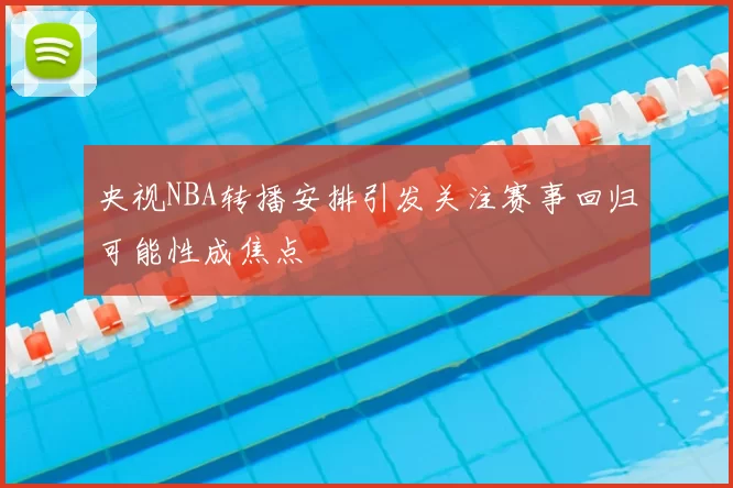 央视NBA转播安排引发关注赛事回归可能性成焦点
