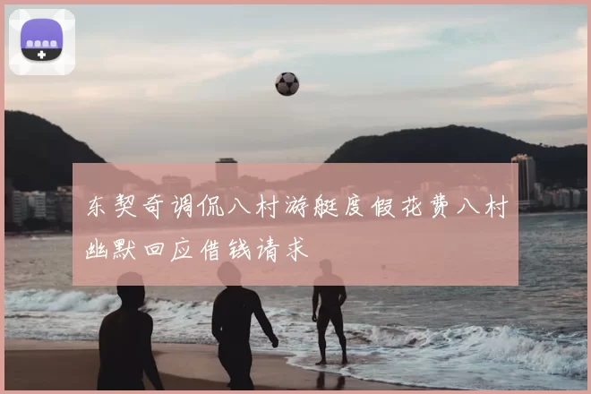 东契奇调侃八村游艇度假花费八村幽默回应借钱请求