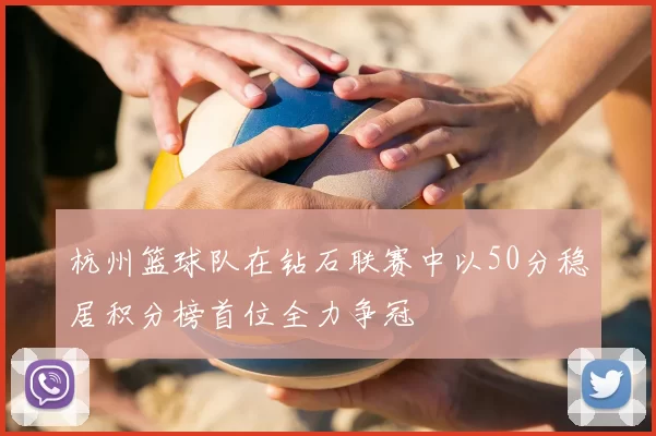 杭州篮球队在钻石联赛中以50分稳居积分榜首位全力争冠