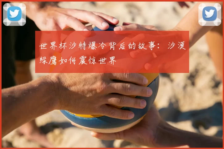 世界杯沙特爆冷背后的故事:沙漠绿鹰如何震惊世界