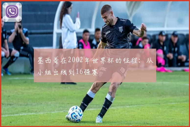 墨西哥在2002年世界杯的征程：从小组出线到16强赛