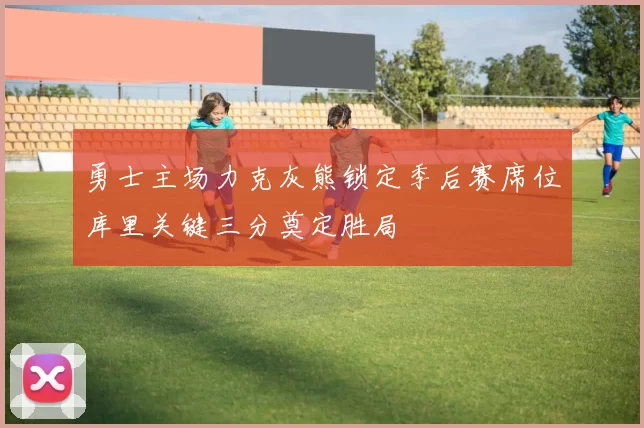 勇士主场力克灰熊锁定季后赛席位库里关键三分奠定胜局