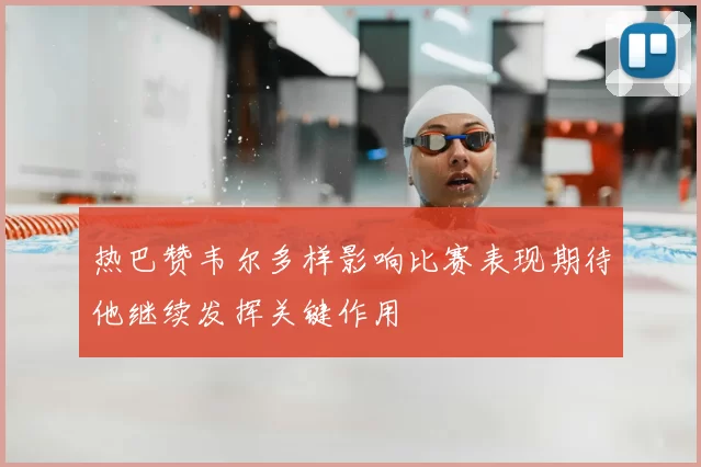 热巴赞韦尔多样影响比赛表现期待他继续发挥关键作用