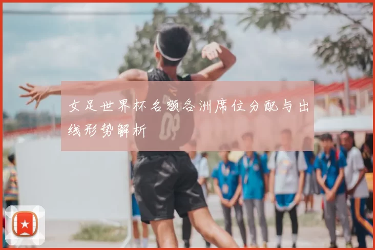 女足世界杯名额各洲席位分配与出线形势解析