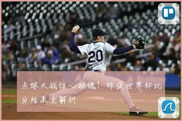 点球大战惊心动魄!昨夜世界杯比分结果全解析