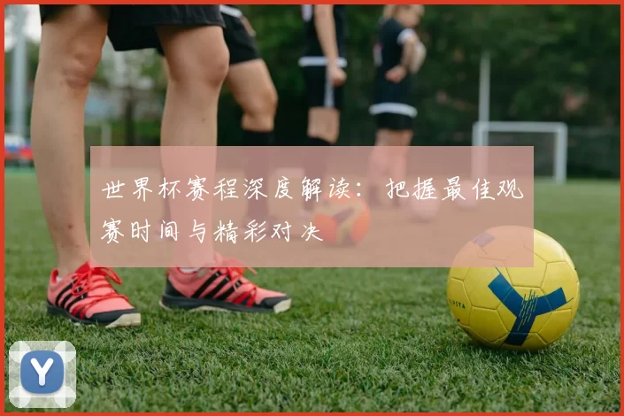 世界杯赛程深度解读:把握最佳观赛时间与精彩对决