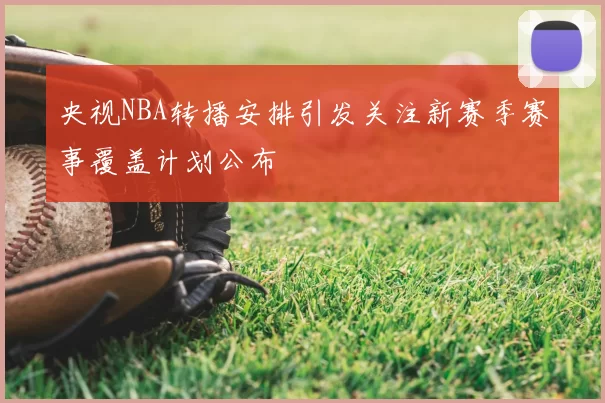 央视NBA转播安排引发关注新赛季赛事覆盖计划公布