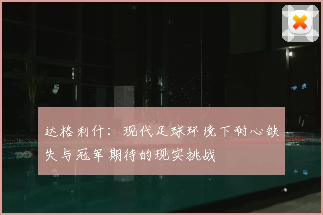 达格利什:现代足球环境下耐心缺失与冠军期待的现实挑战