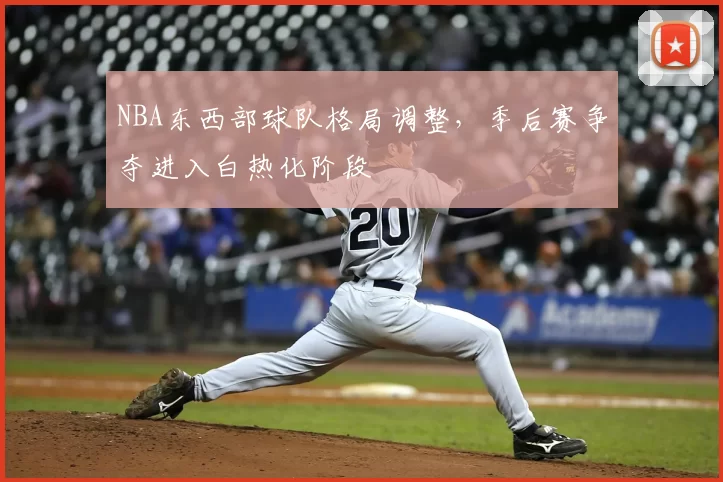 NBA东西部球队格局调整，季后赛争夺进入白热化阶段