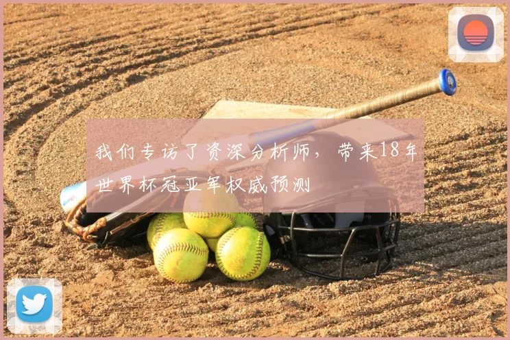 我们专访了资深分析师，带来18年世界杯冠亚军权威预测