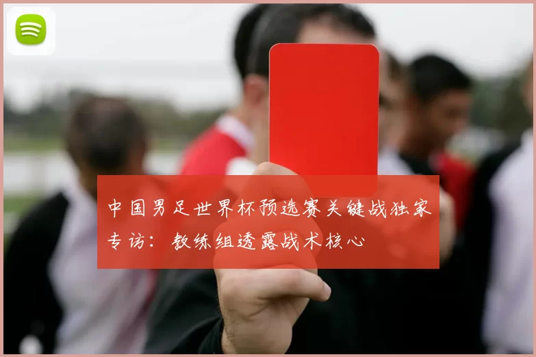 中国男足世界杯预选赛关键战独家专访:教练组透露战术核心