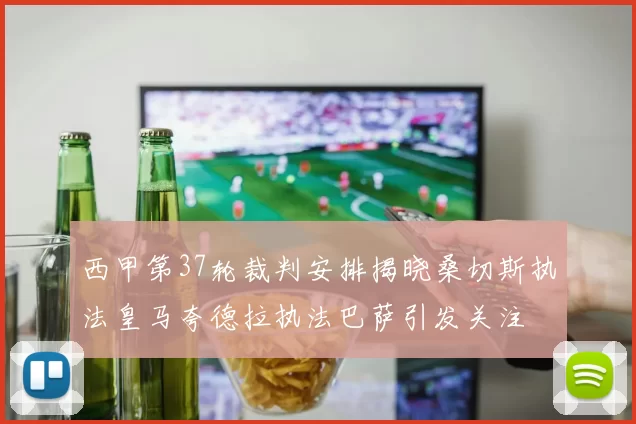 西甲第37轮裁判安排揭晓桑切斯执法皇马夸德拉执法巴萨引发关注