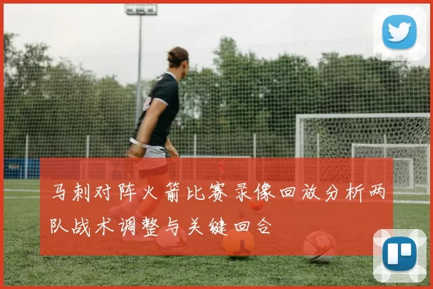 马刺对阵火箭比赛录像回放分析两队战术调整与关键回合