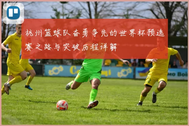 杭州篮球队奋勇争先的世界杯预选赛之路与突破历程详解
