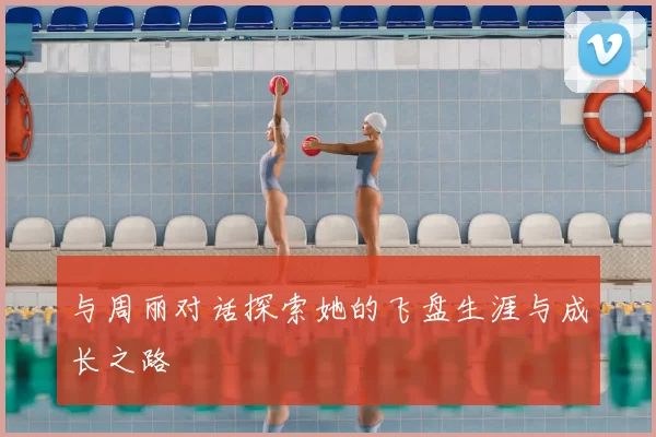 与周丽对话探索她的飞盘生涯与成长之路