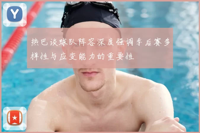 热巴谈球队阵容深度强调季后赛多样性与应变能力的重要性