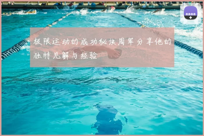 极限运动的成功秘诀周军分享他的独特见解与经验