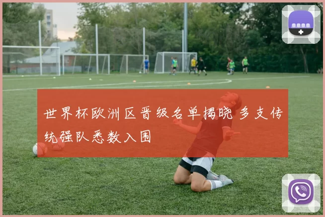世界杯欧洲区晋级名单揭晓 多支传统强队悉数入围