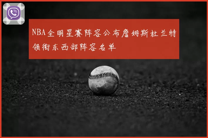 NBA全明星赛阵容公布詹姆斯杜兰特领衔东西部阵容名单