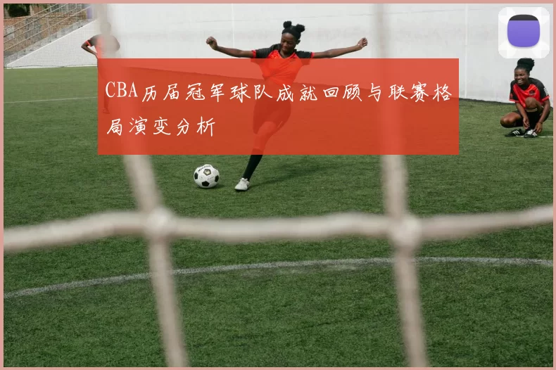 CBA历届冠军球队成就回顾与联赛格局演变分析