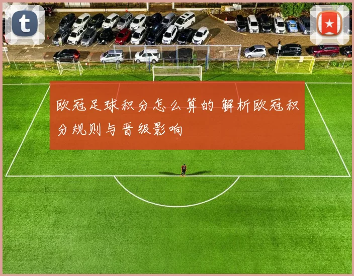 欧冠足球积分怎么算的 解析欧冠积分规则与晋级影响