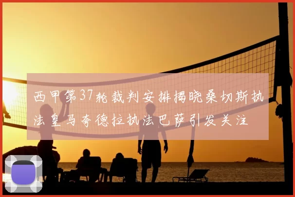 西甲第37轮裁判安排揭晓桑切斯执法皇马夸德拉执法巴萨引发关注