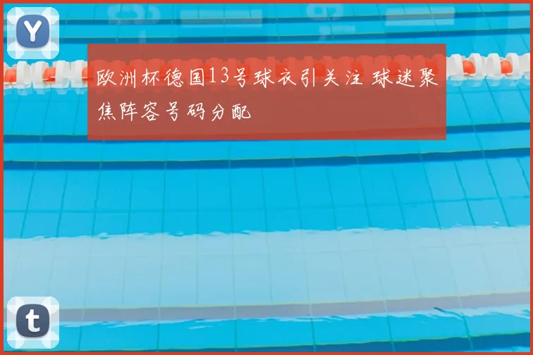 欧洲杯德国13号球衣引关注 球迷聚焦阵容号码分配