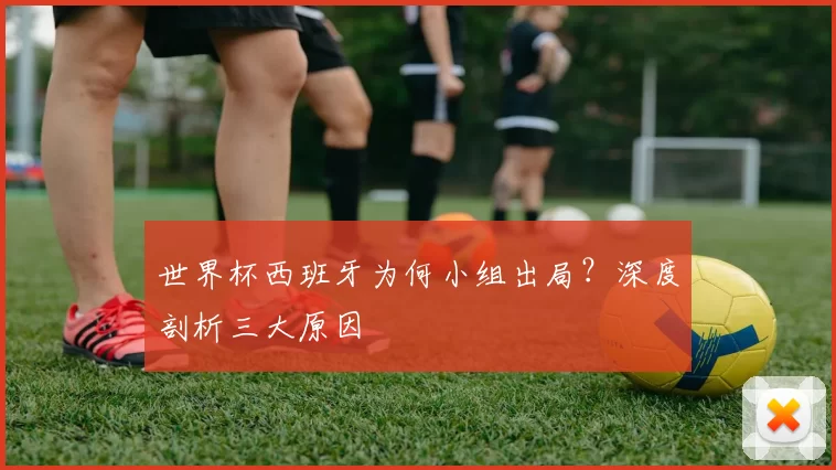 世界杯西班牙为何小组出局?深度剖析三大原因