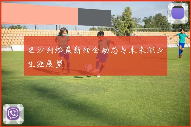 里沙利松最新转会动态与未来职业生涯展望