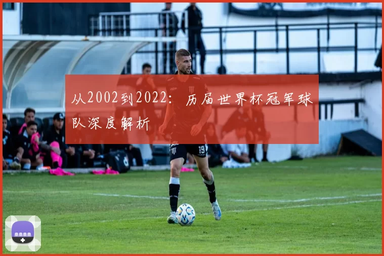 从2002到2022:历届世界杯冠军球队深度解析
