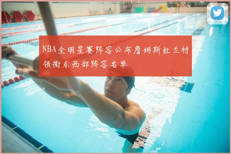 NBA全明星赛阵容公布詹姆斯杜兰特领衔东西部阵容名单