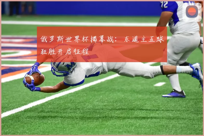 俄罗斯世界杯揭幕战：东道主五球狂胜开启征程
