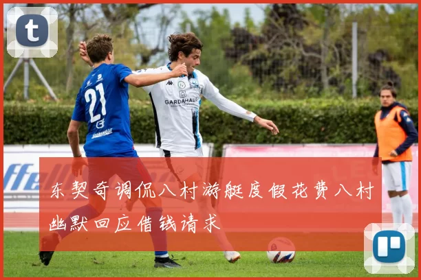 东契奇调侃八村游艇度假花费八村幽默回应借钱请求