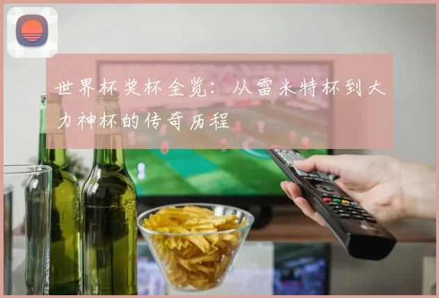 世界杯奖杯全览:从雷米特杯到大力神杯的传奇历程
