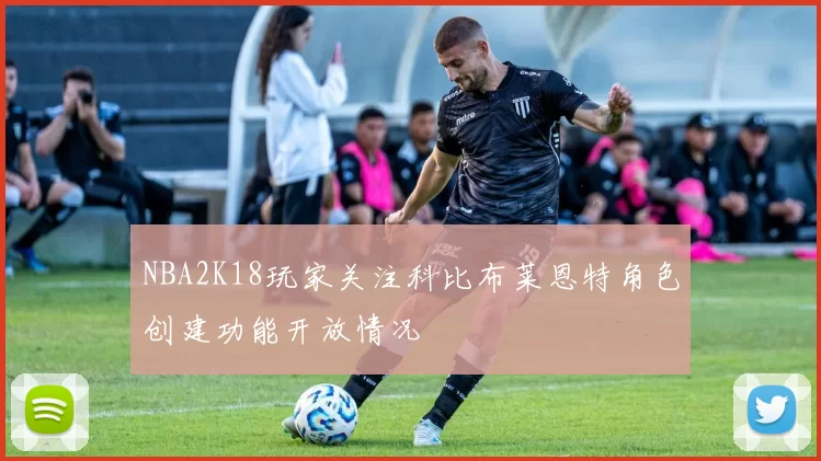 NBA2K18玩家关注科比布莱恩特角色创建功能开放情况