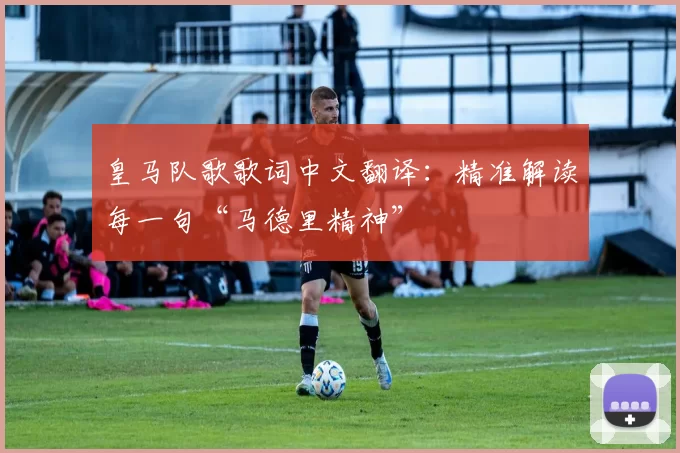 皇马队歌歌词中文翻译：精准解读每一句“马德里精神”