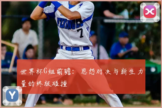世界杯G组前瞻：恩怨对决与新生力量的终极碰撞