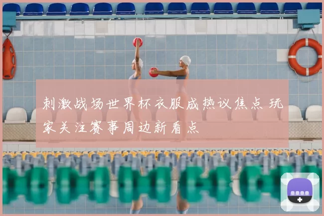 刺激战场世界杯衣服成热议焦点 玩家关注赛事周边新看点