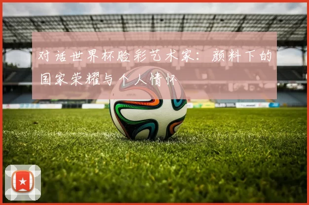 对话世界杯脸彩艺术家：颜料下的国家荣耀与个人情怀