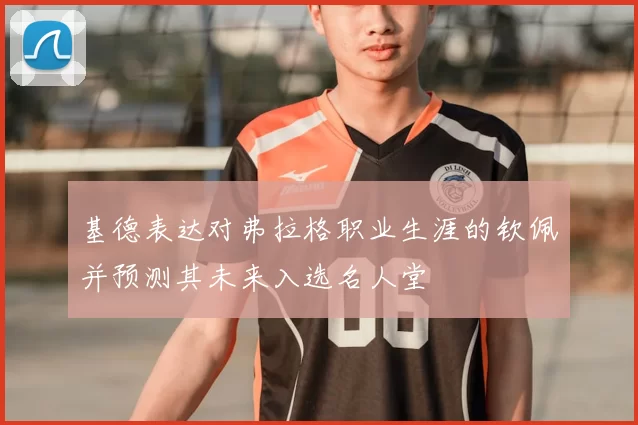 基德表达对弗拉格职业生涯的钦佩并预测其未来入选名人堂
