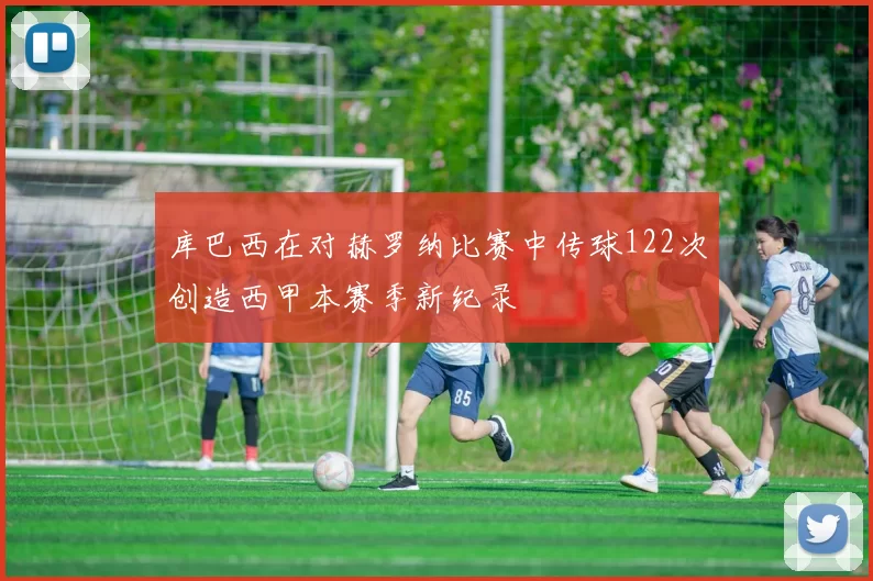 库巴西在对赫罗纳比赛中传球122次创造西甲本赛季新纪录