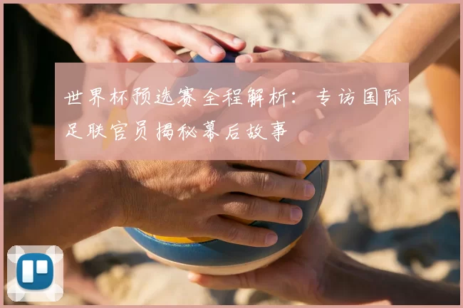 世界杯预选赛全程解析:专访国际足联官员揭秘幕后故事